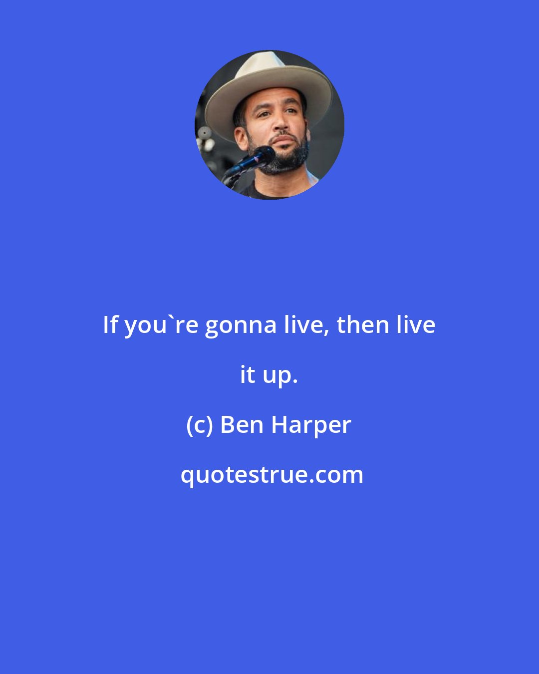 Ben Harper: If you're gonna live, then live it up.