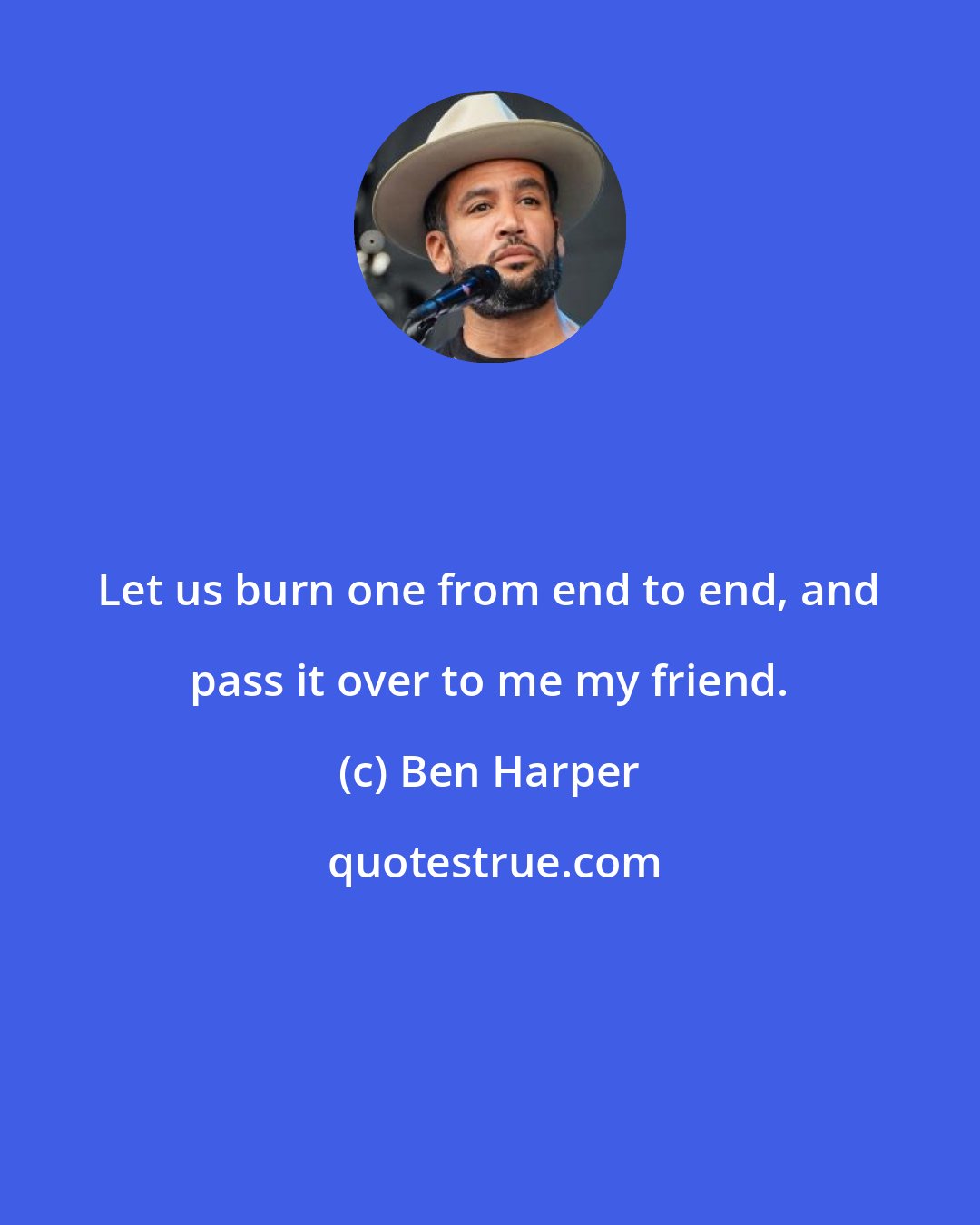 Ben Harper: Let us burn one from end to end, and pass it over to me my friend.