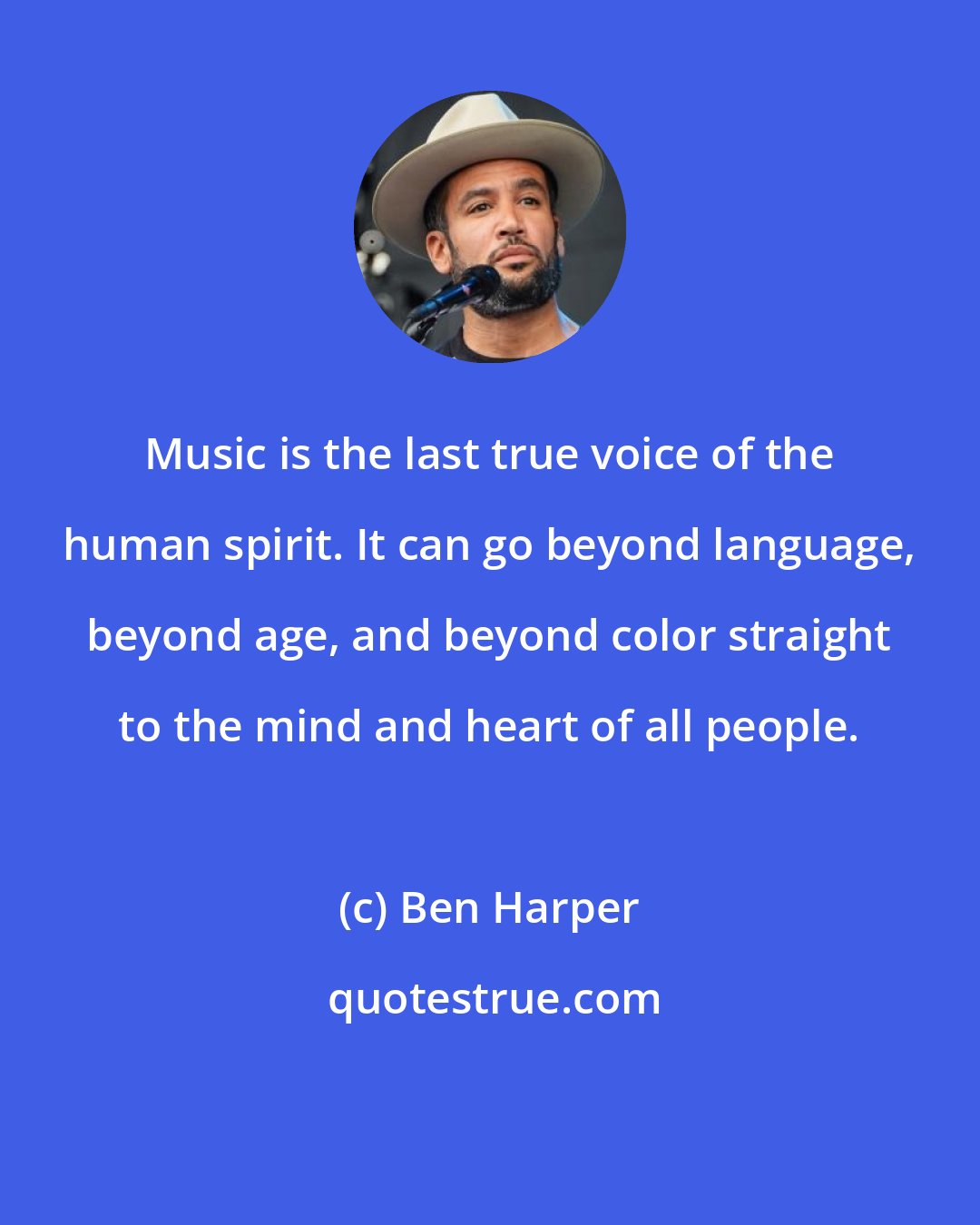 Ben Harper: Music is the last true voice of the human spirit. It can go beyond language, beyond age, and beyond color straight to the mind and heart of all people.