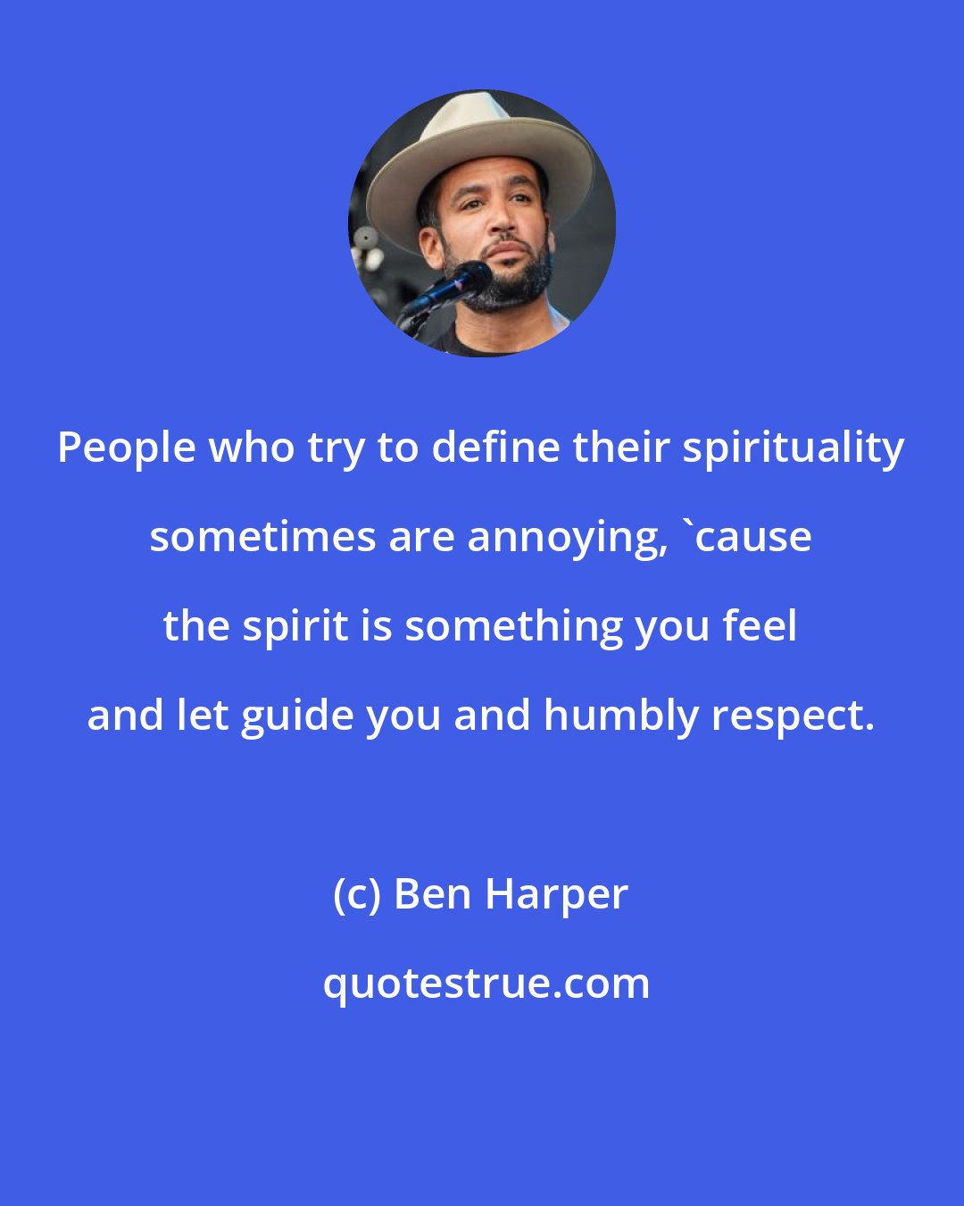 Ben Harper: People who try to define their spirituality sometimes are annoying, 'cause the spirit is something you feel and let guide you and humbly respect.