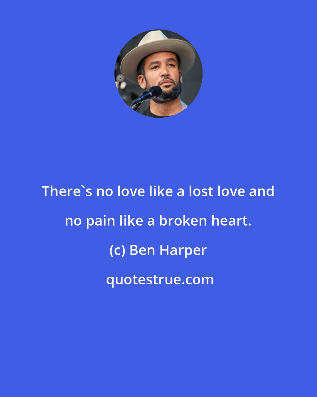 Ben Harper: There's no love like a lost love and no pain like a broken heart.