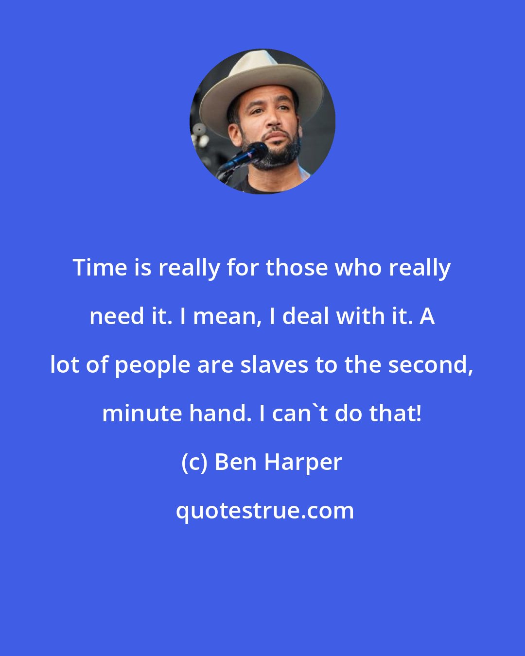 Ben Harper: Time is really for those who really need it. I mean, I deal with it. A lot of people are slaves to the second, minute hand. I can't do that!