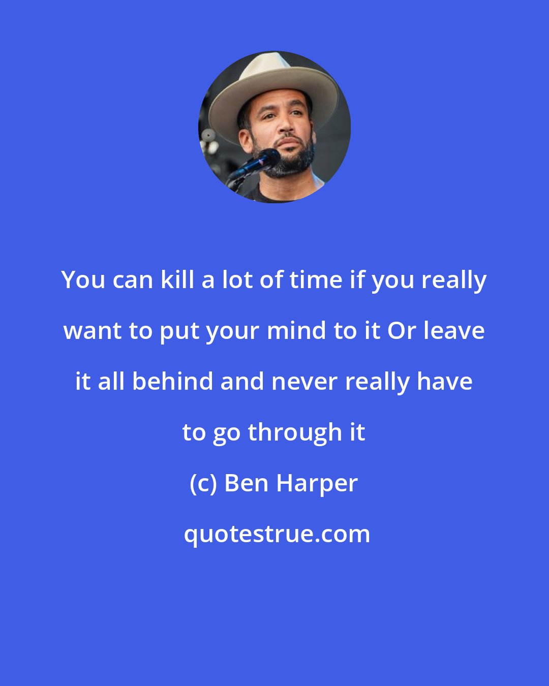 Ben Harper: You can kill a lot of time if you really want to put your mind to it Or leave it all behind and never really have to go through it