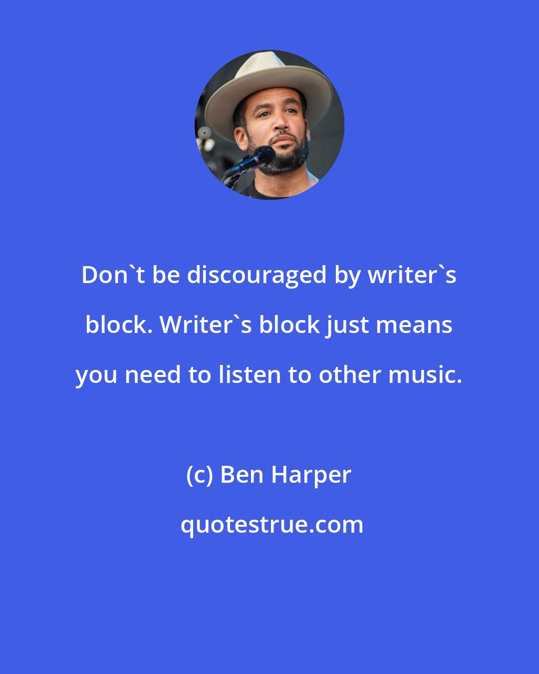 Ben Harper: Don't be discouraged by writer's block. Writer's block just means you need to listen to other music.