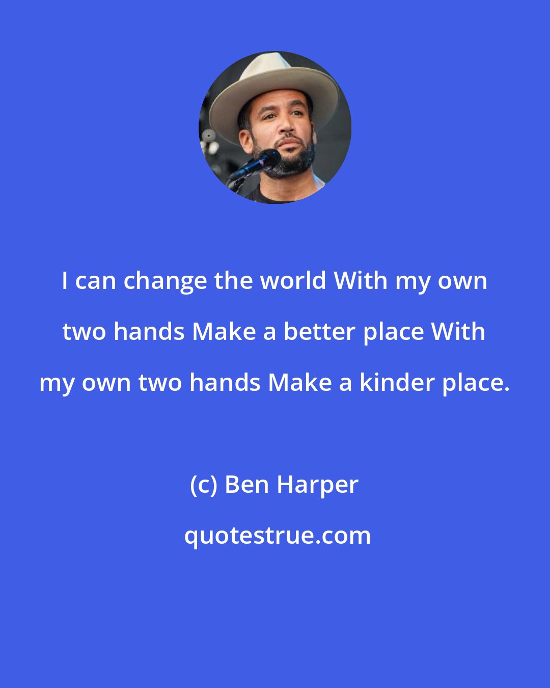 Ben Harper: I can change the world With my own two hands Make a better place With my own two hands Make a kinder place.