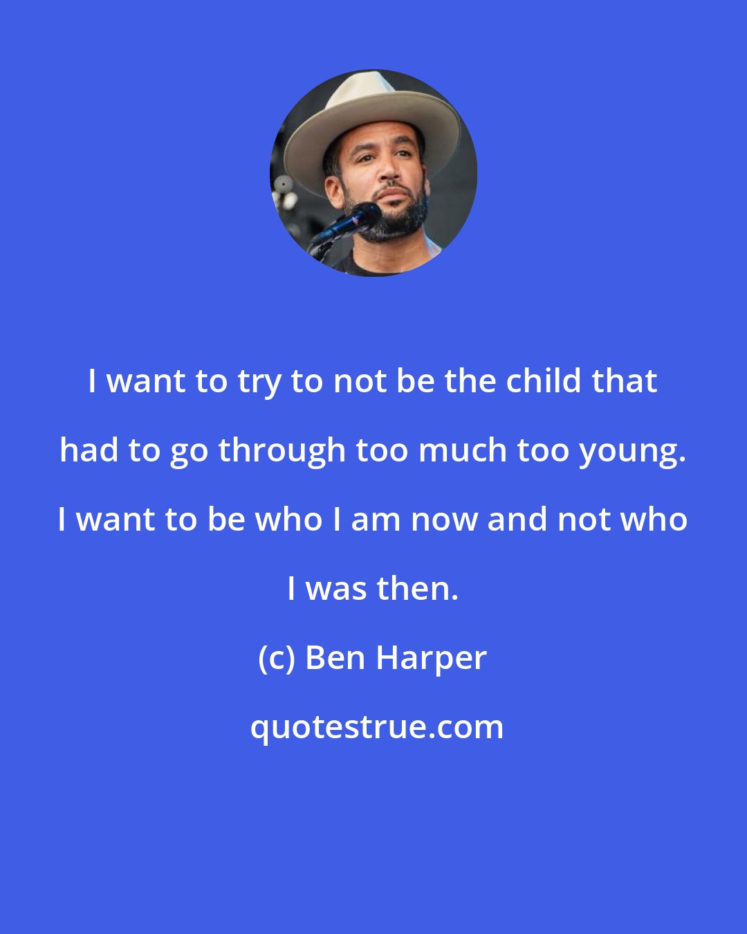 Ben Harper: I want to try to not be the child that had to go through too much too young. I want to be who I am now and not who I was then.