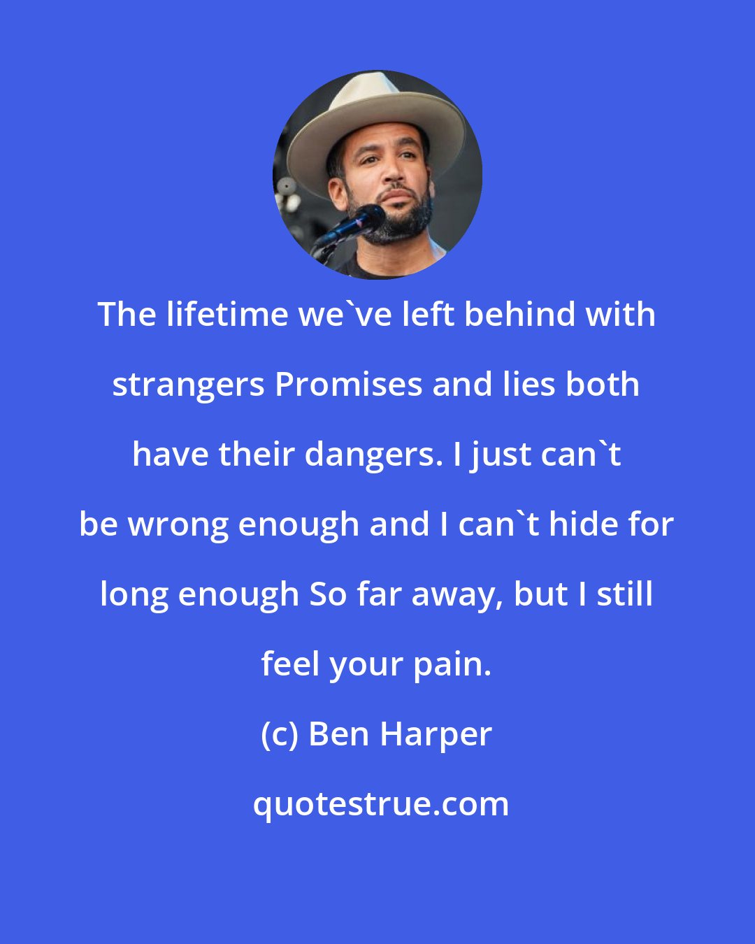 Ben Harper: The lifetime we've left behind with strangers Promises and lies both have their dangers. I just can't be wrong enough and I can't hide for long enough So far away, but I still feel your pain.