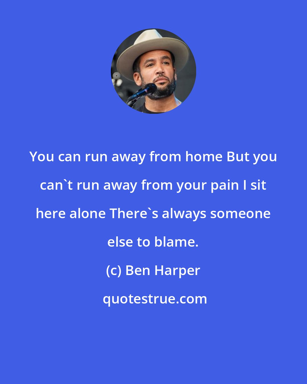 Ben Harper: You can run away from home But you can't run away from your pain I sit here alone There's always someone else to blame.