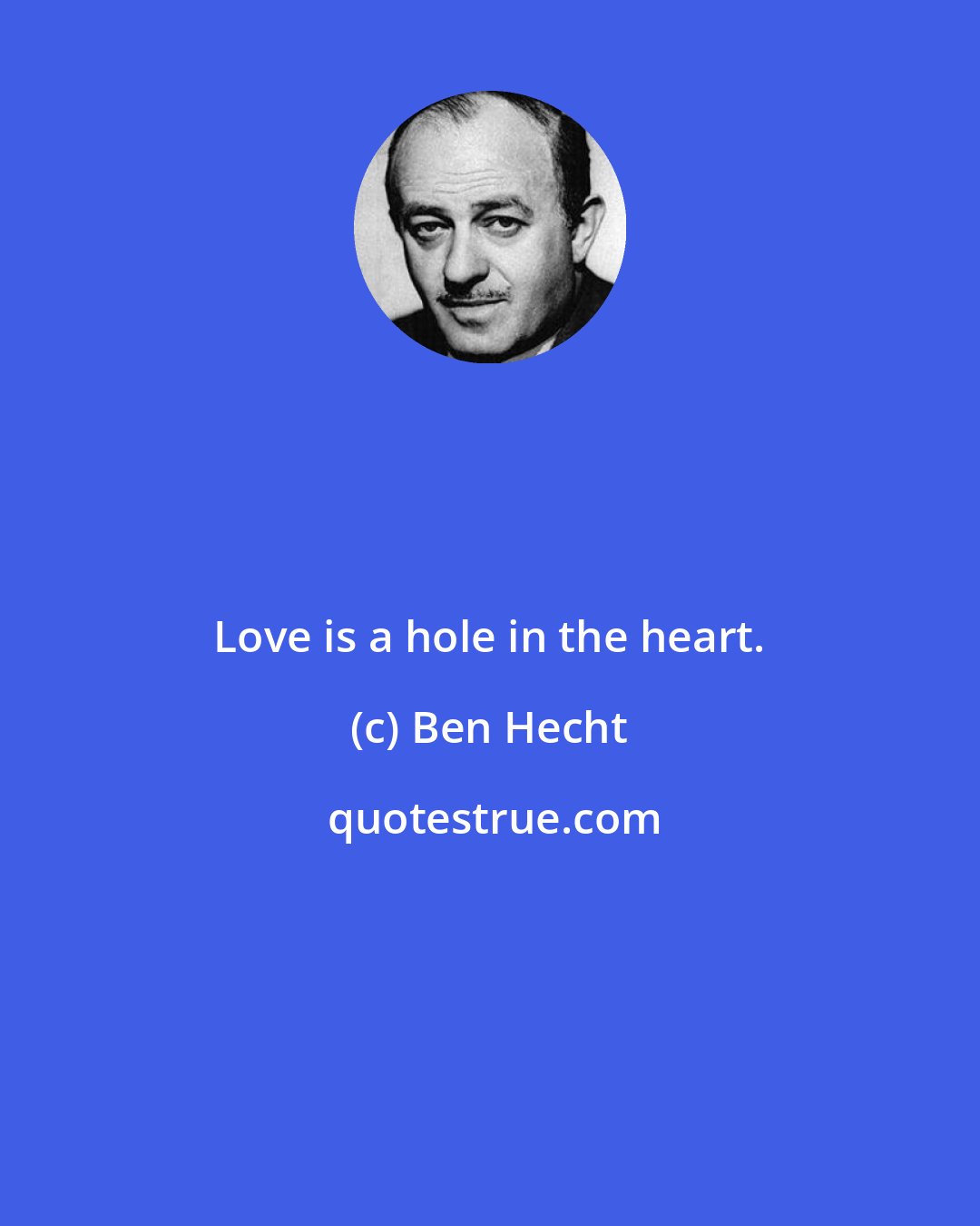 Ben Hecht: Love is a hole in the heart.