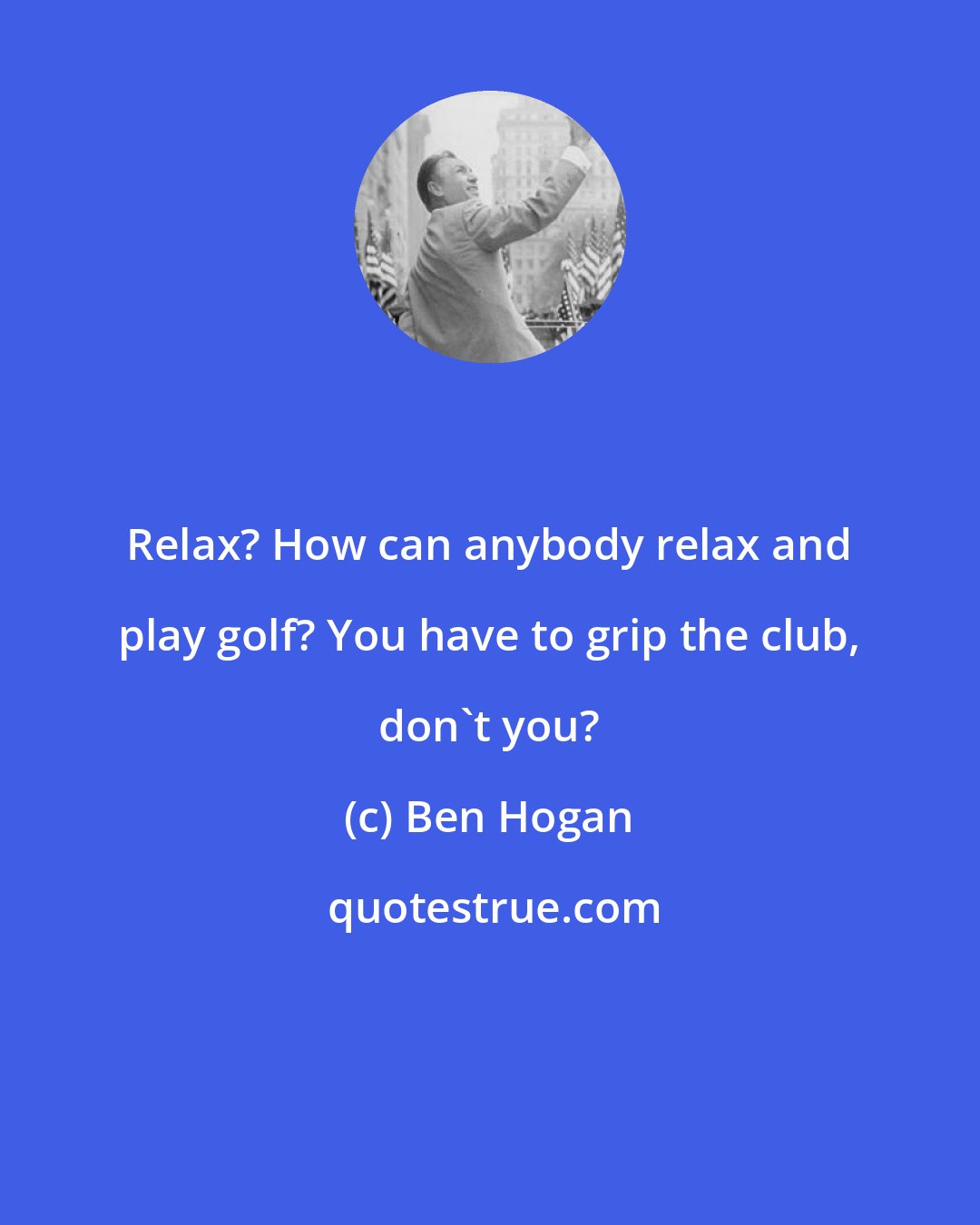 Ben Hogan: Relax? How can anybody relax and play golf? You have to grip the club, don't you?