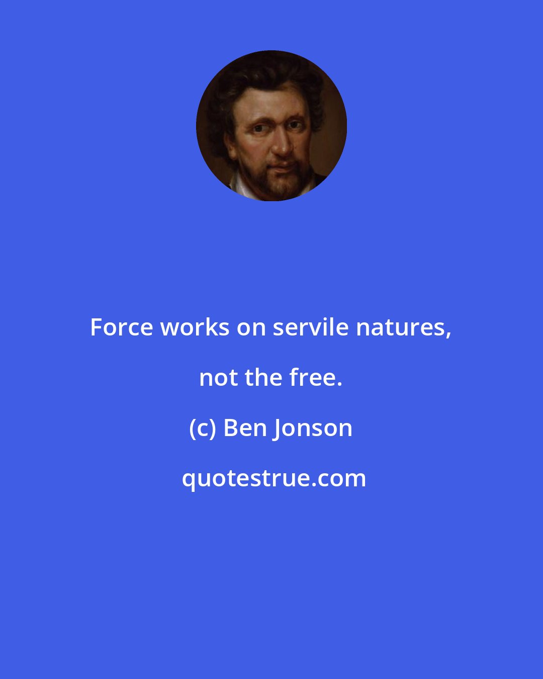 Ben Jonson: Force works on servile natures, not the free.