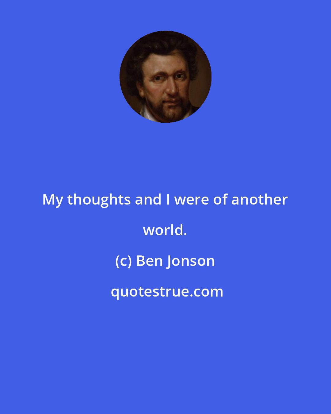 Ben Jonson: My thoughts and I were of another world.