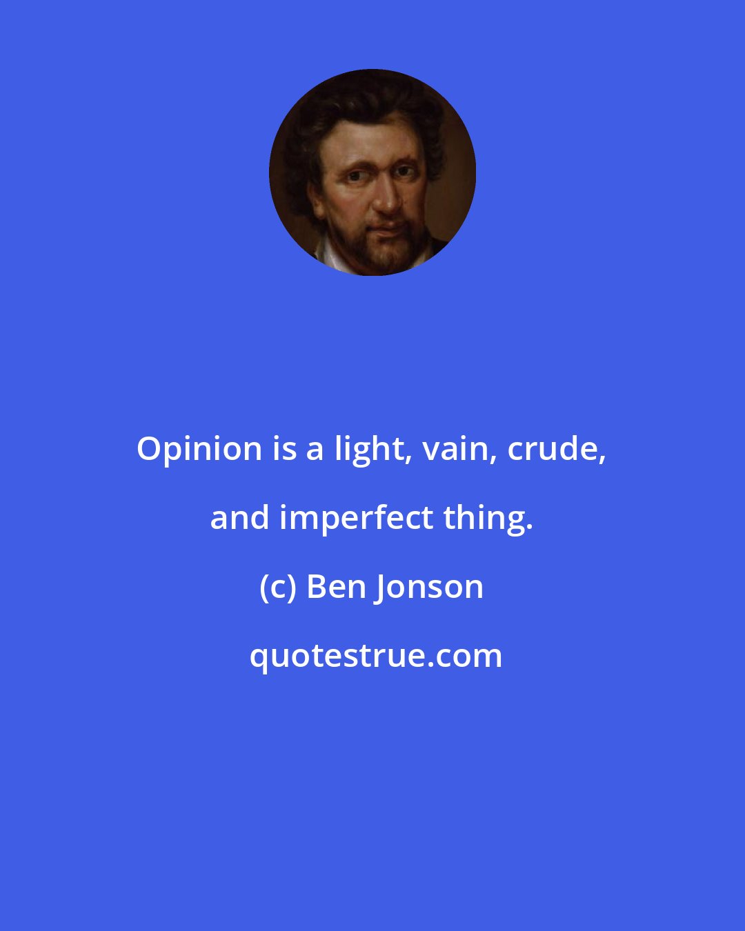 Ben Jonson: Opinion is a light, vain, crude, and imperfect thing.