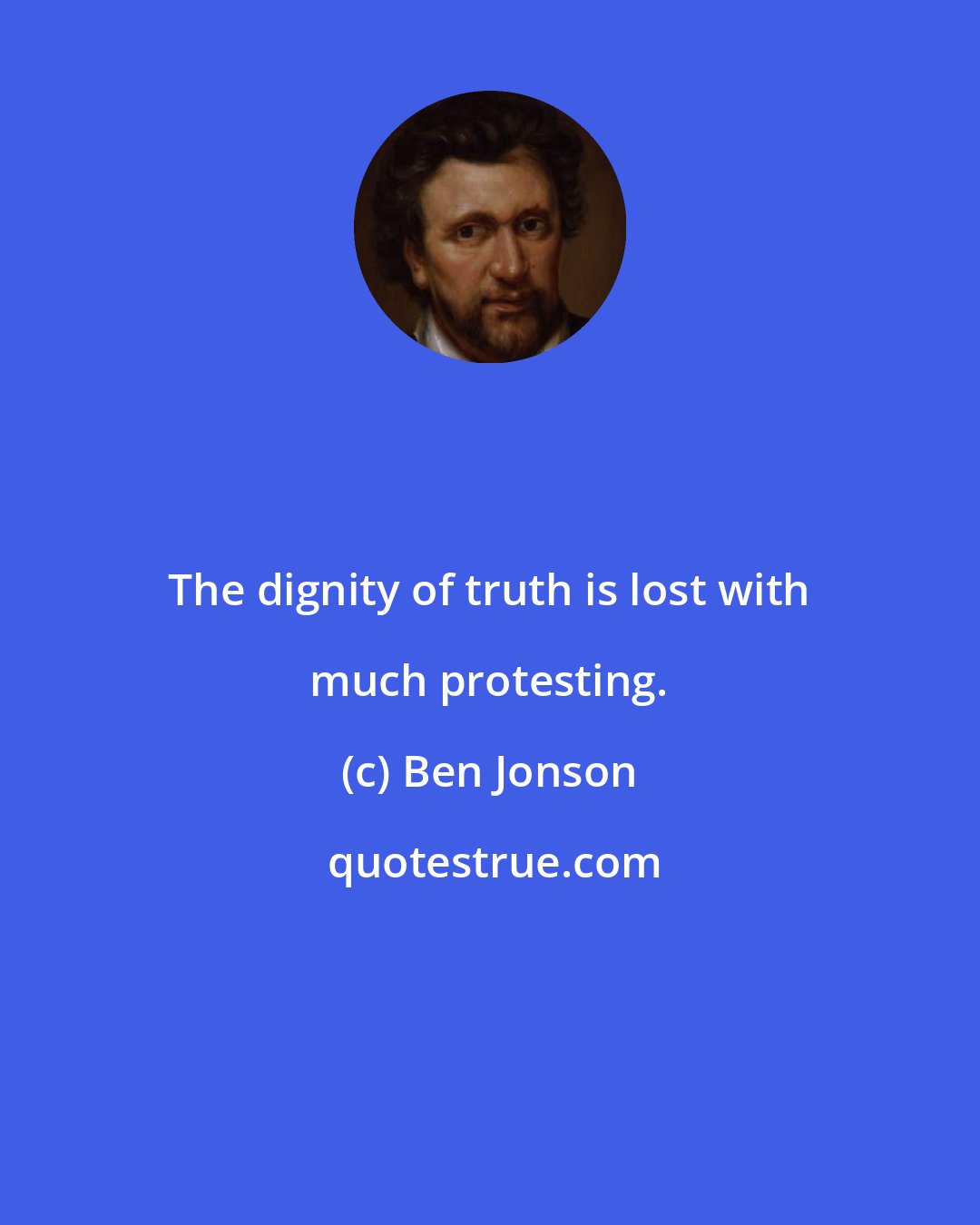 Ben Jonson: The dignity of truth is lost with much protesting.