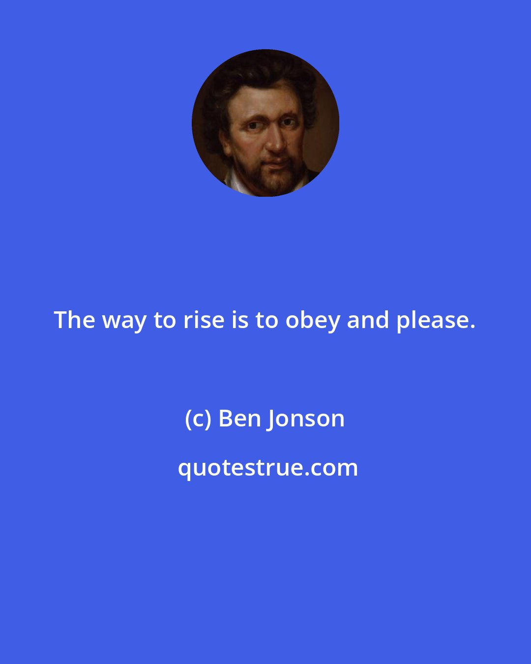 Ben Jonson: The way to rise is to obey and please.