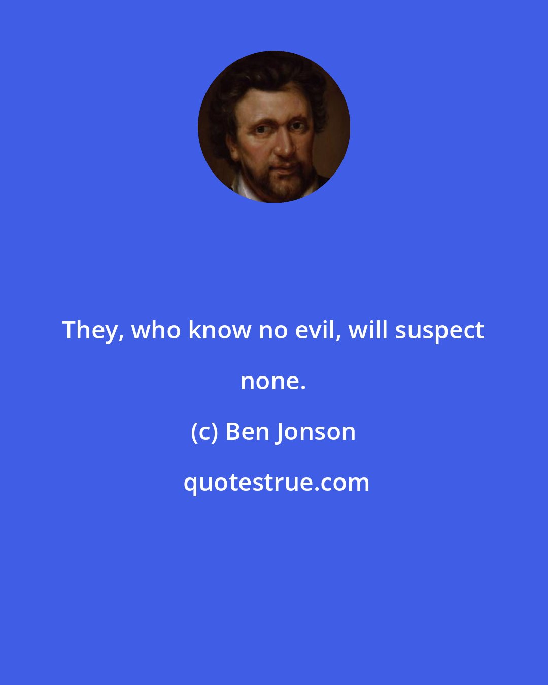 Ben Jonson: They, who know no evil, will suspect none.