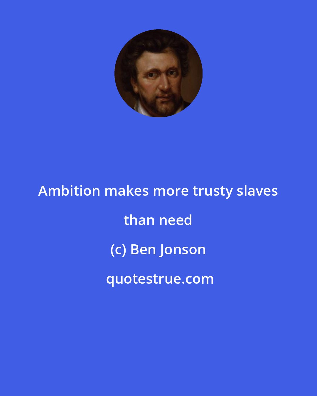 Ben Jonson: Ambition makes more trusty slaves than need