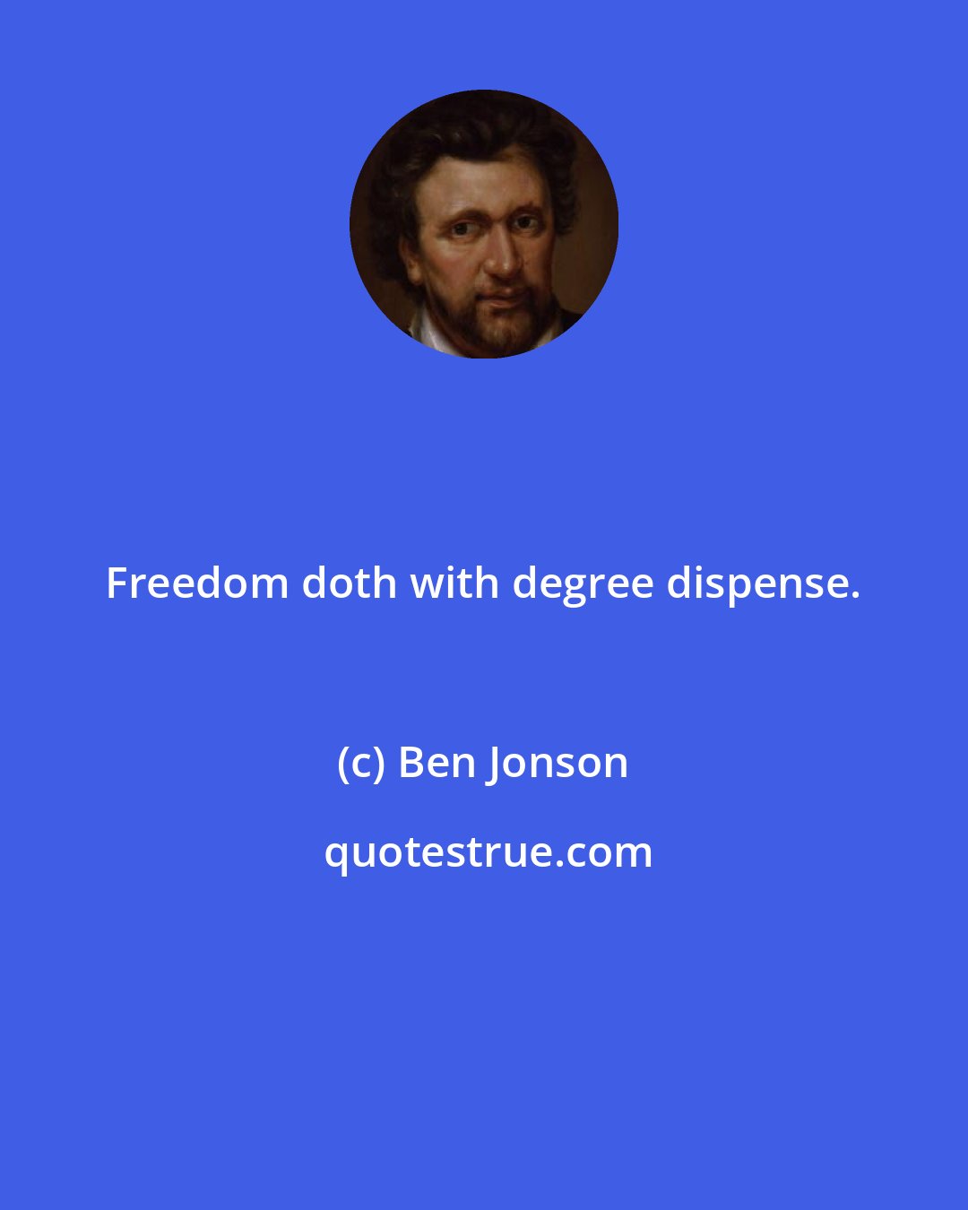 Ben Jonson: Freedom doth with degree dispense.