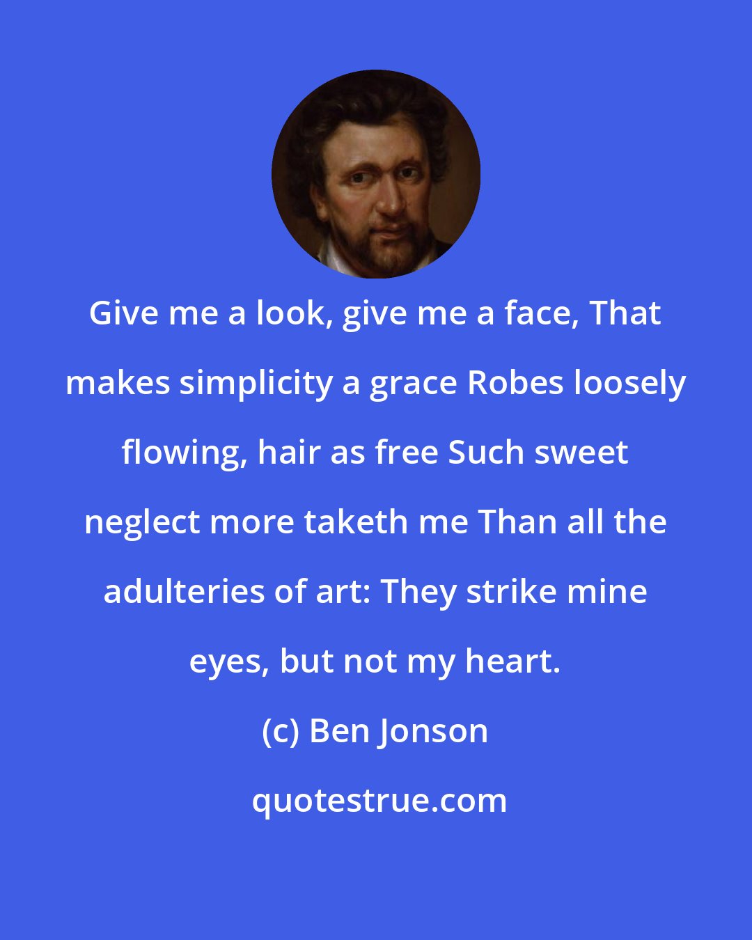 Ben Jonson: Give me a look, give me a face, That makes simplicity a grace Robes loosely flowing, hair as free Such sweet neglect more taketh me Than all the adulteries of art: They strike mine eyes, but not my heart.