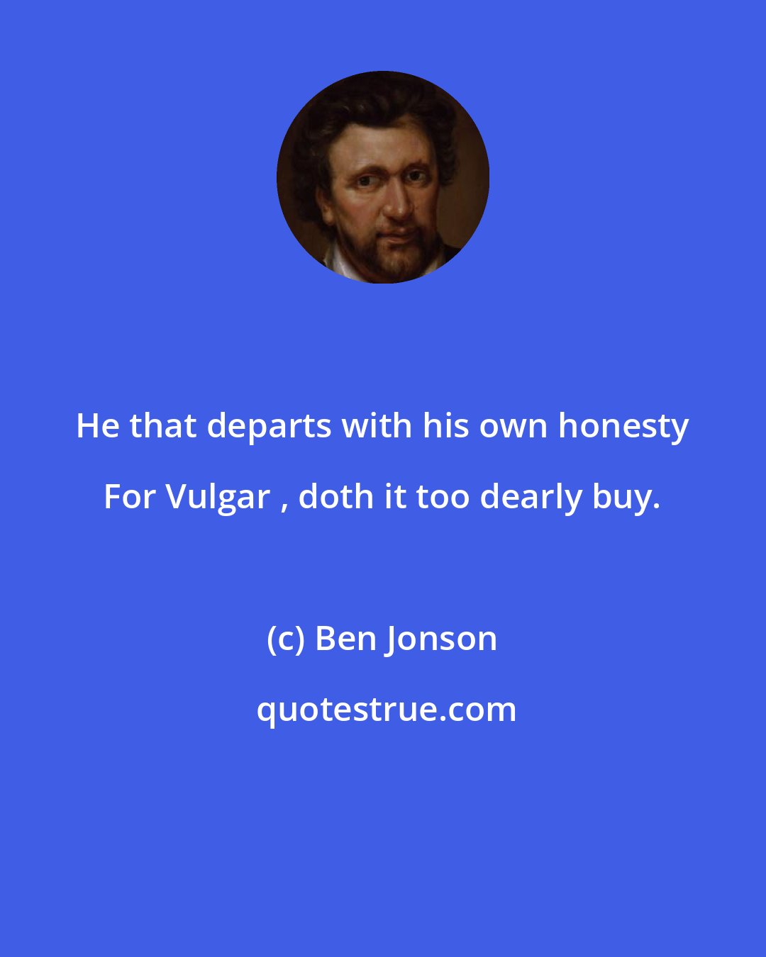 Ben Jonson: He that departs with his own honesty For Vulgar , doth it too dearly buy.