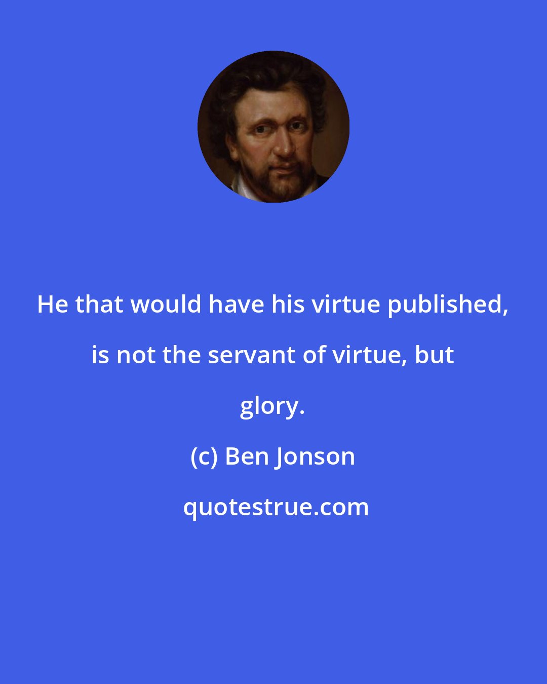 Ben Jonson: He that would have his virtue published, is not the servant of virtue, but glory.