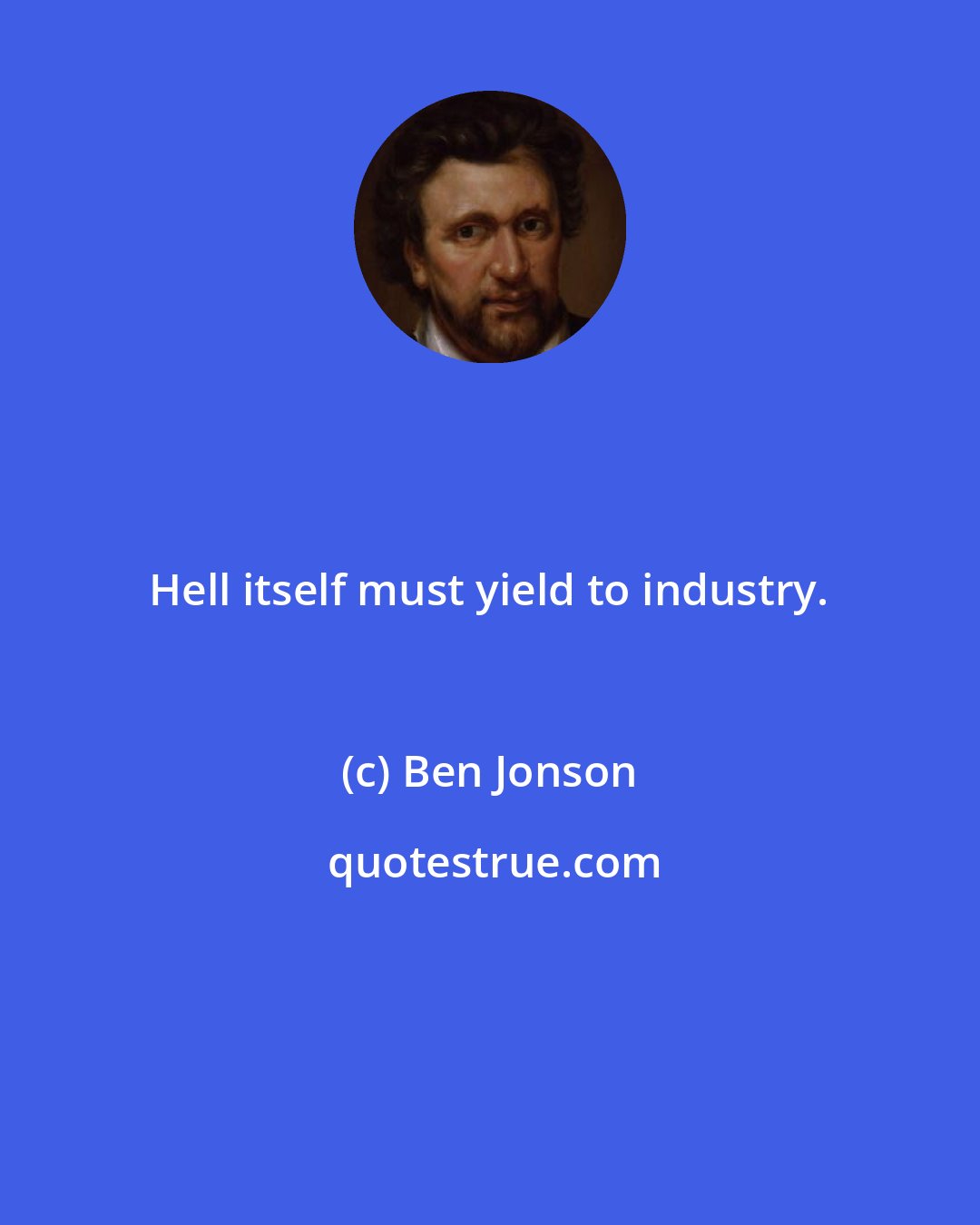 Ben Jonson: Hell itself must yield to industry.