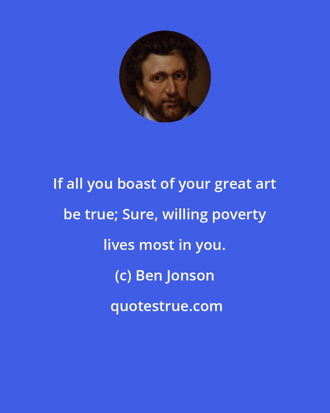 Ben Jonson: If all you boast of your great art be true; Sure, willing poverty lives most in you.