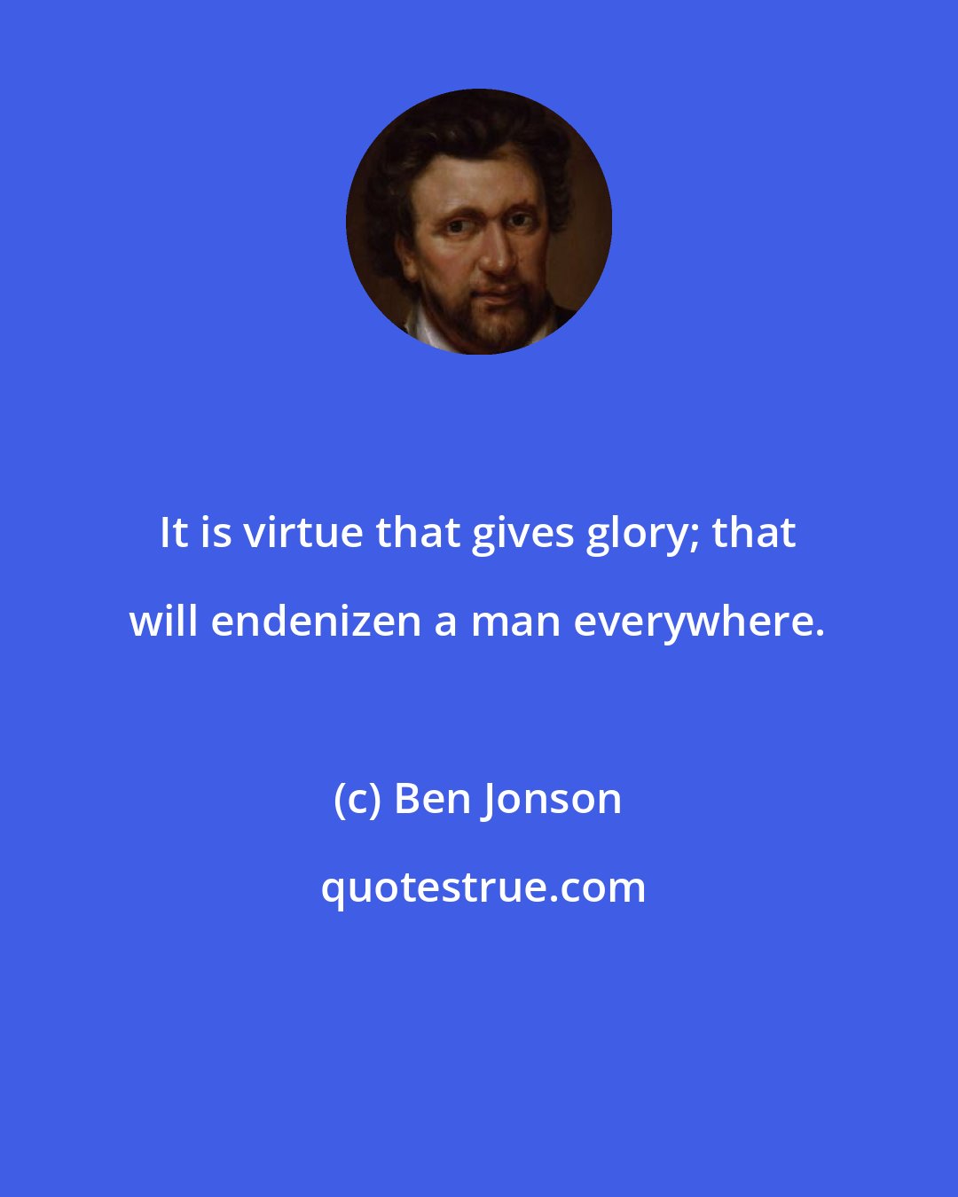 Ben Jonson: It is virtue that gives glory; that will endenizen a man everywhere.