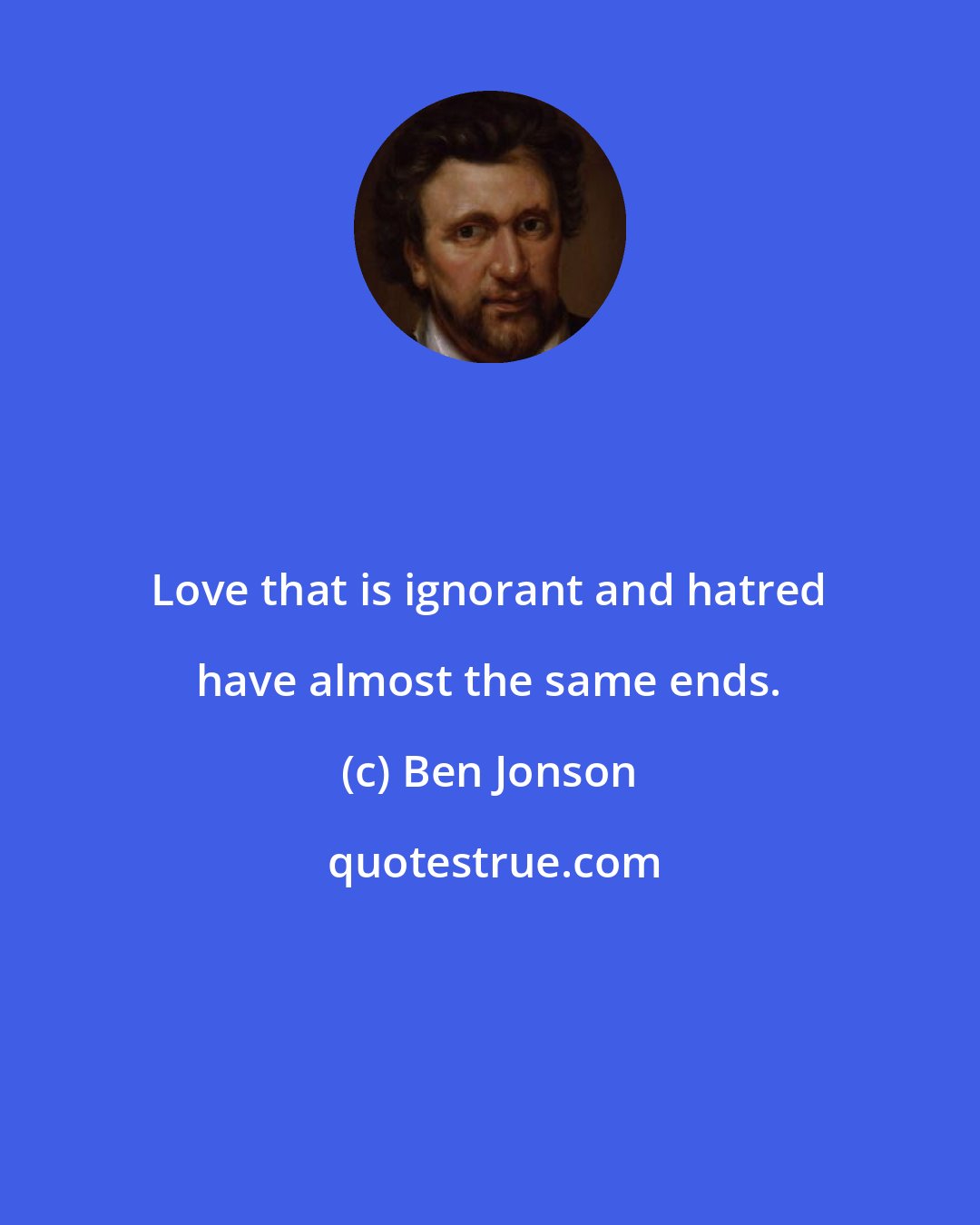 Ben Jonson: Love that is ignorant and hatred have almost the same ends.