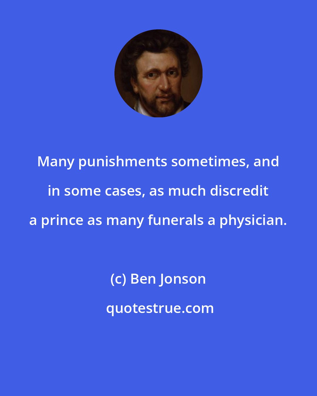 Ben Jonson: Many punishments sometimes, and in some cases, as much discredit a prince as many funerals a physician.