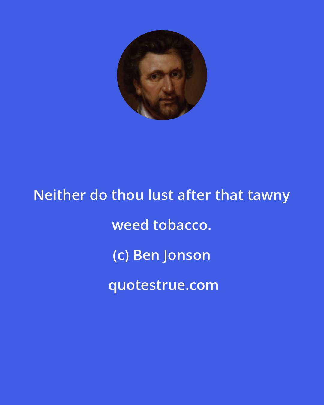 Ben Jonson: Neither do thou lust after that tawny weed tobacco.