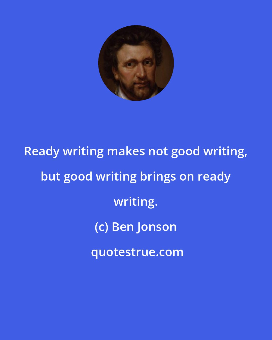 Ben Jonson: Ready writing makes not good writing, but good writing brings on ready writing.