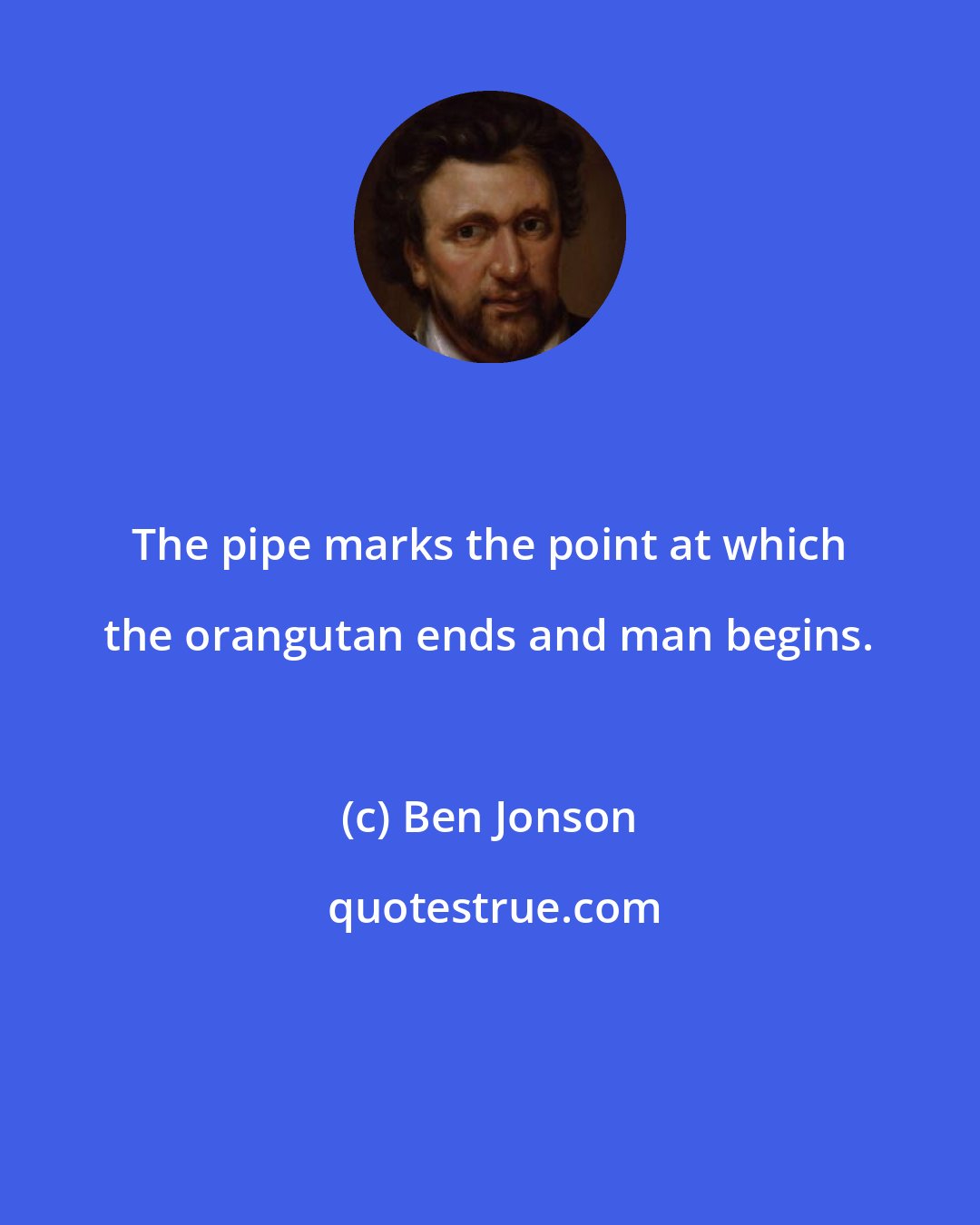 Ben Jonson: The pipe marks the point at which the orangutan ends and man begins.