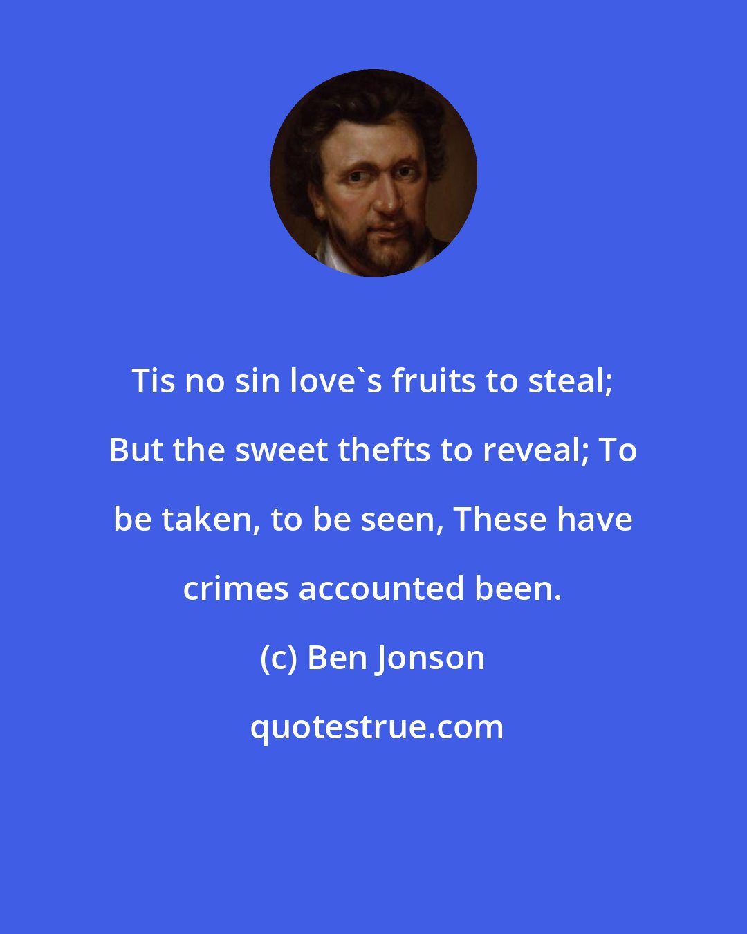 Ben Jonson: Tis no sin love's fruits to steal; But the sweet thefts to reveal; To be taken, to be seen, These have crimes accounted been.