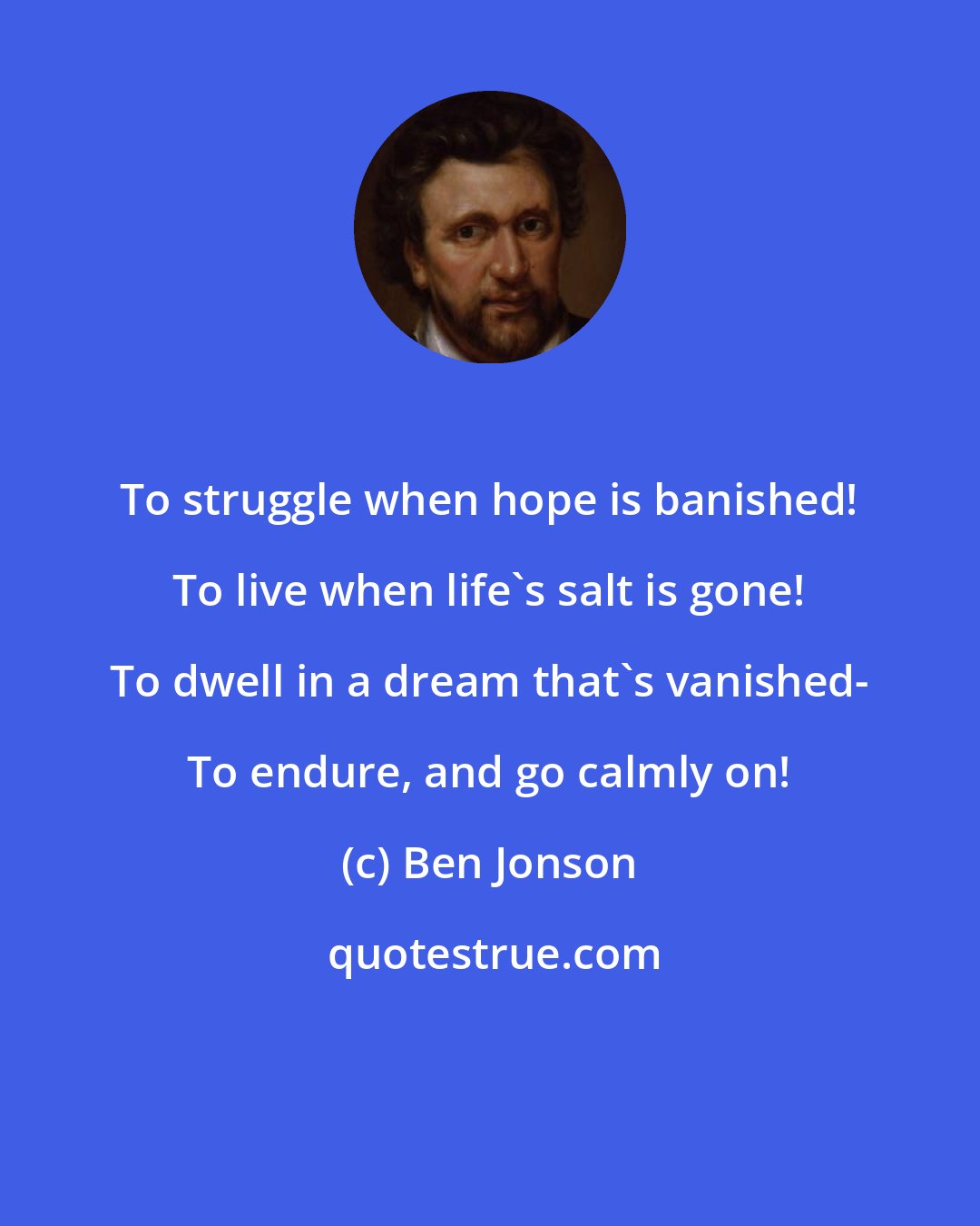 Ben Jonson: To struggle when hope is banished! To live when life's salt is gone! To dwell in a dream that's vanished- To endure, and go calmly on!