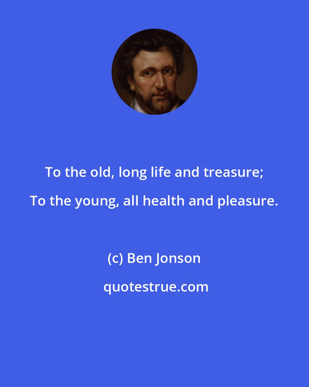 Ben Jonson: To the old, long life and treasure; To the young, all health and pleasure.