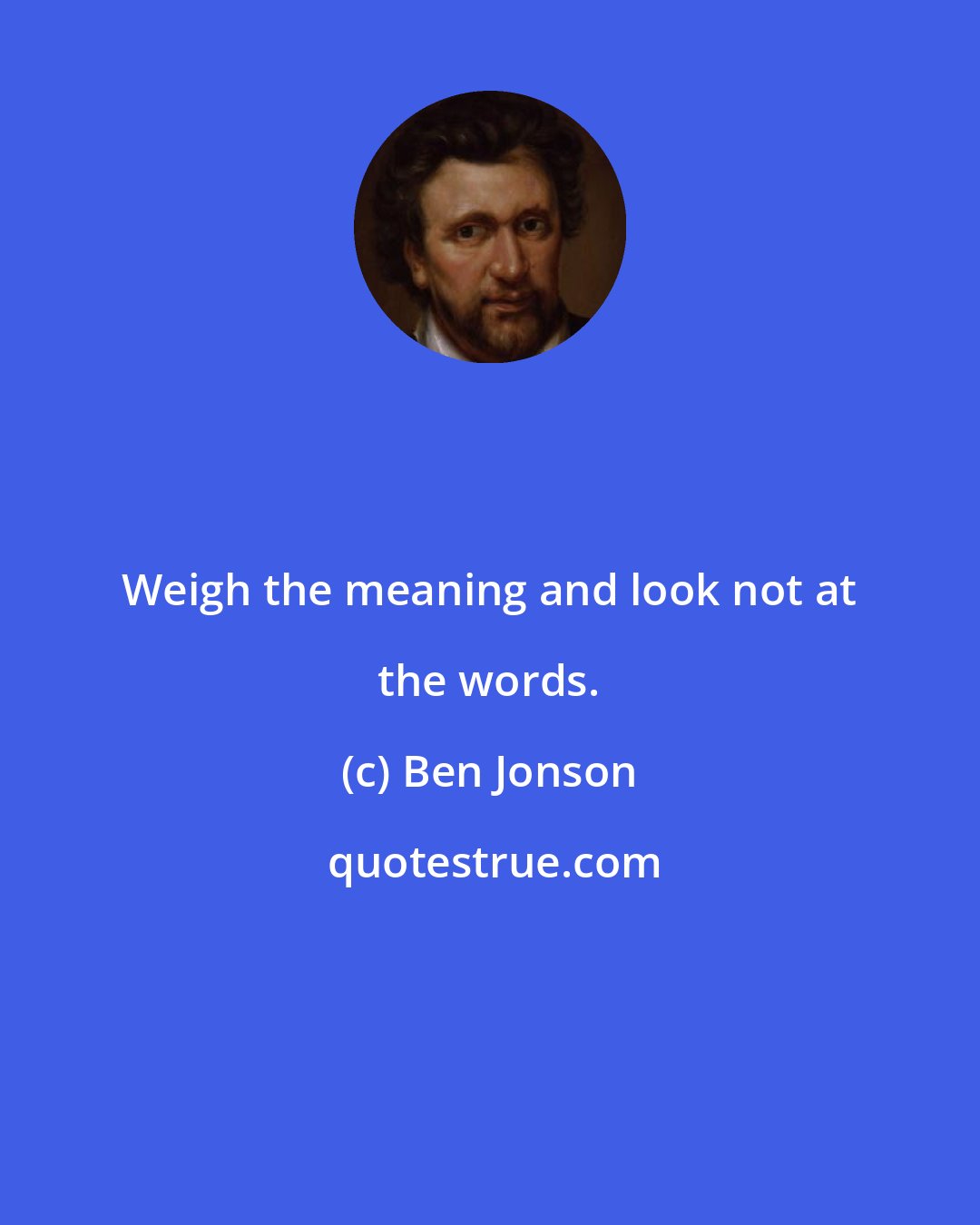 Ben Jonson: Weigh the meaning and look not at the words.