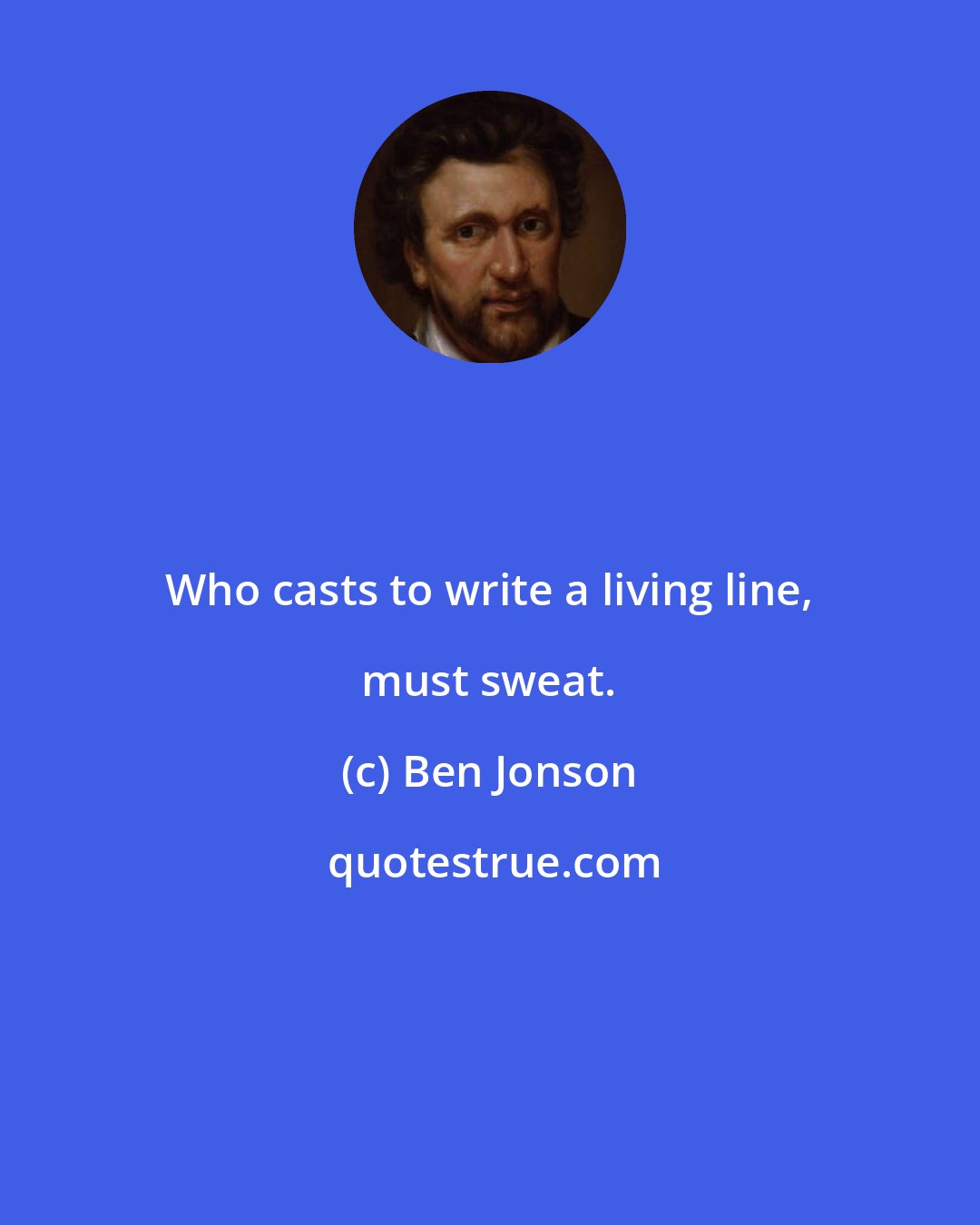 Ben Jonson: Who casts to write a living line, must sweat.