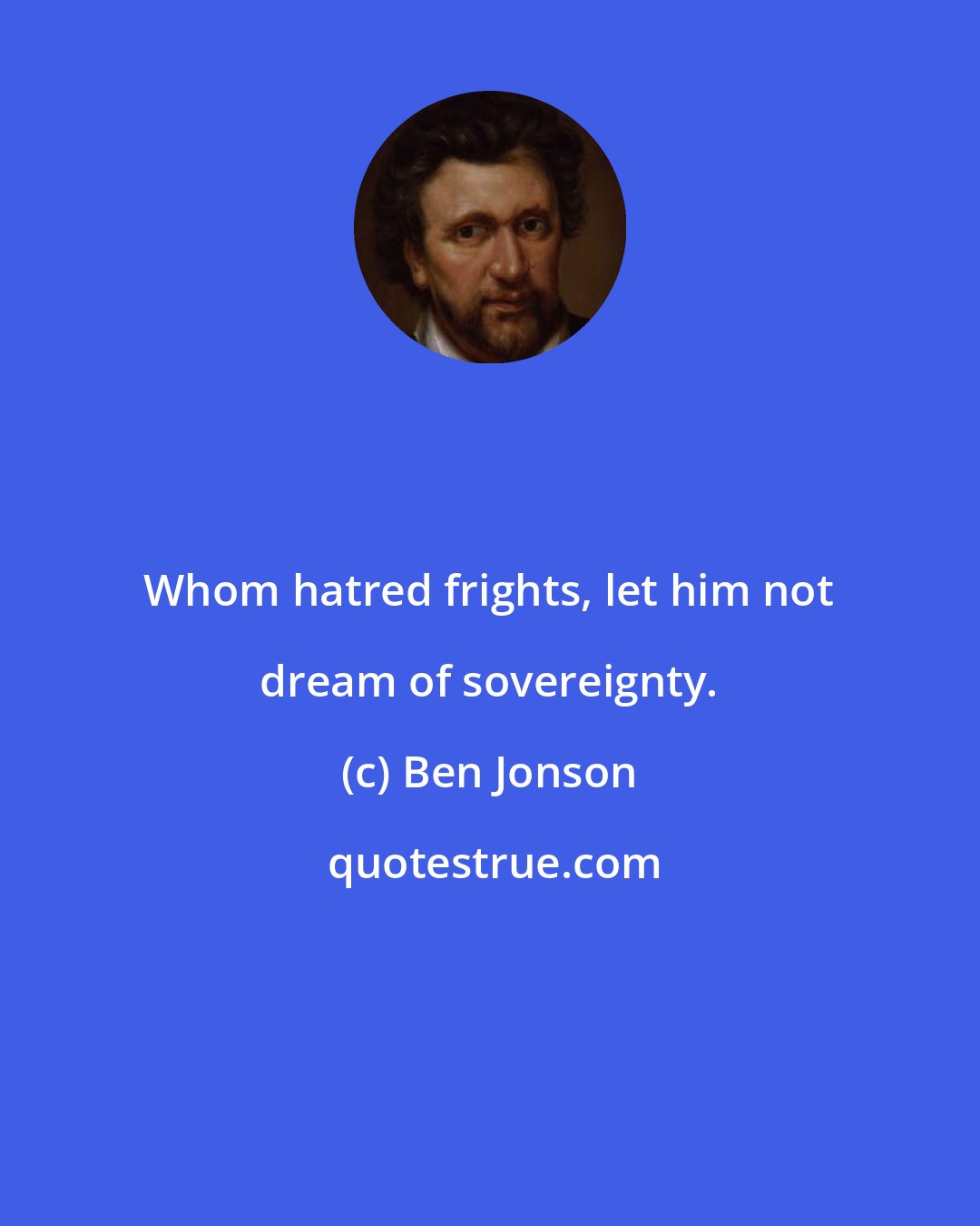 Ben Jonson: Whom hatred frights, let him not dream of sovereignty.