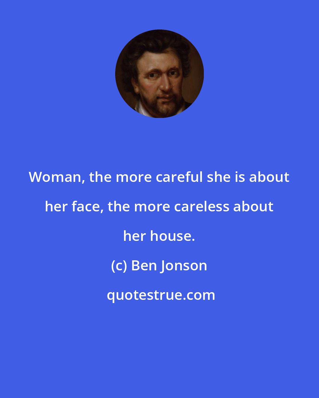 Ben Jonson: Woman, the more careful she is about her face, the more careless about her house.