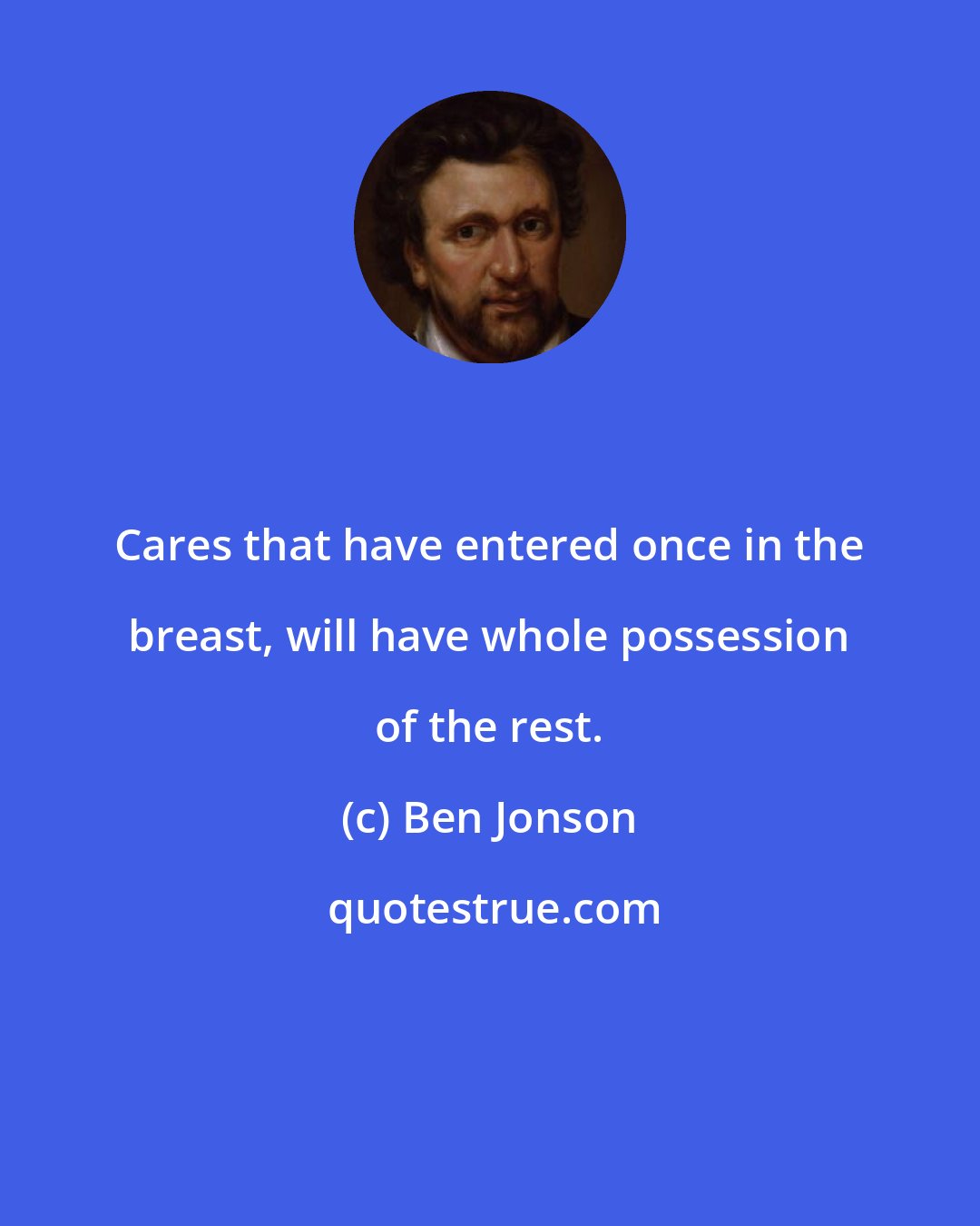 Ben Jonson: Cares that have entered once in the breast, will have whole possession of the rest.