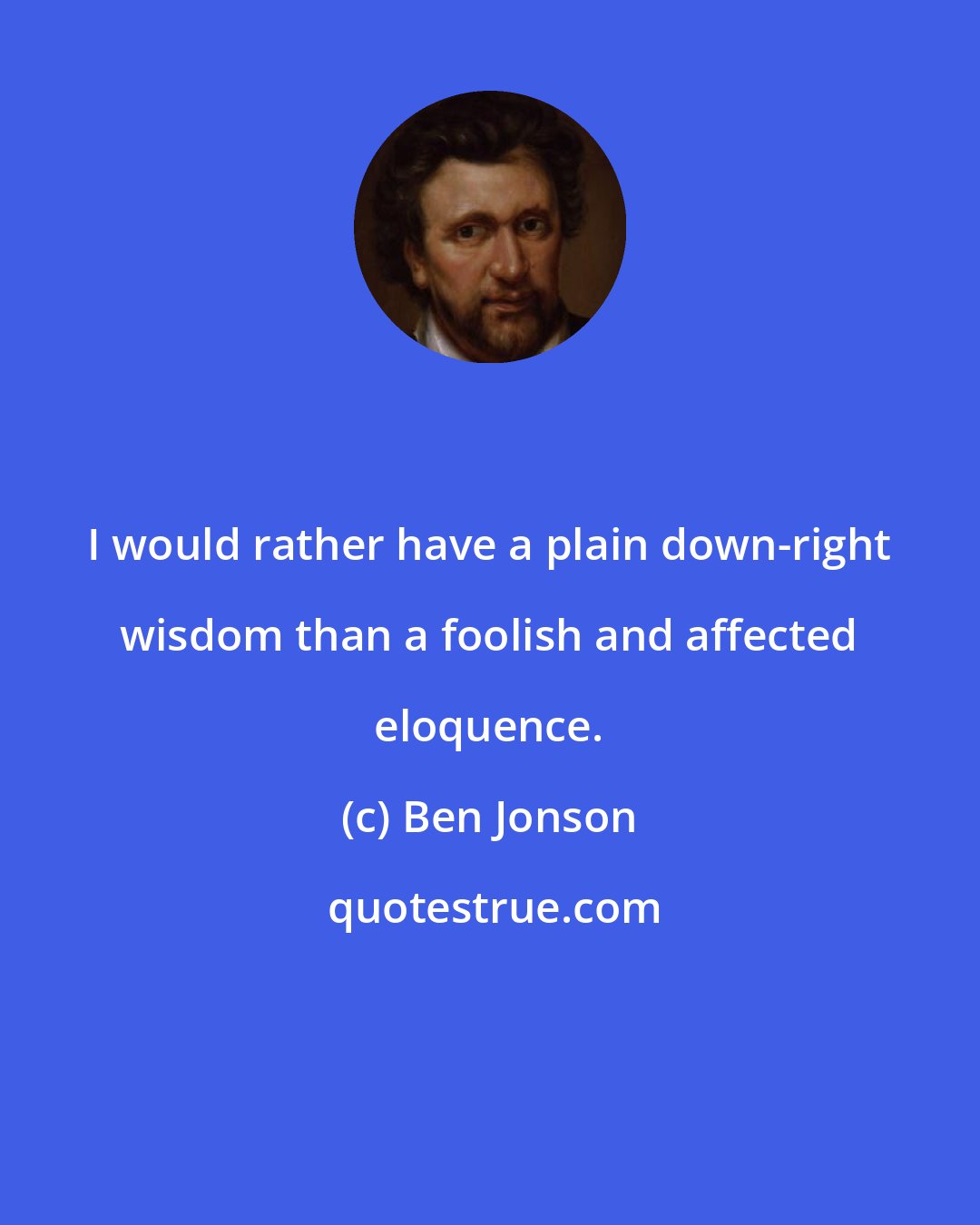 Ben Jonson: I would rather have a plain down-right wisdom than a foolish and affected eloquence.