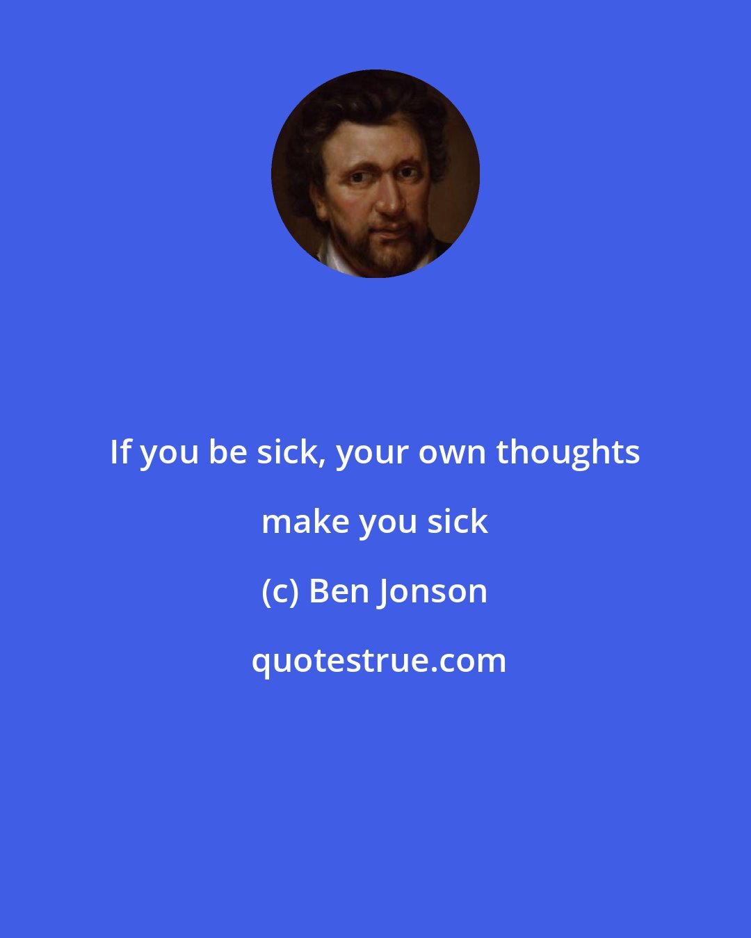 Ben Jonson: If you be sick, your own thoughts make you sick