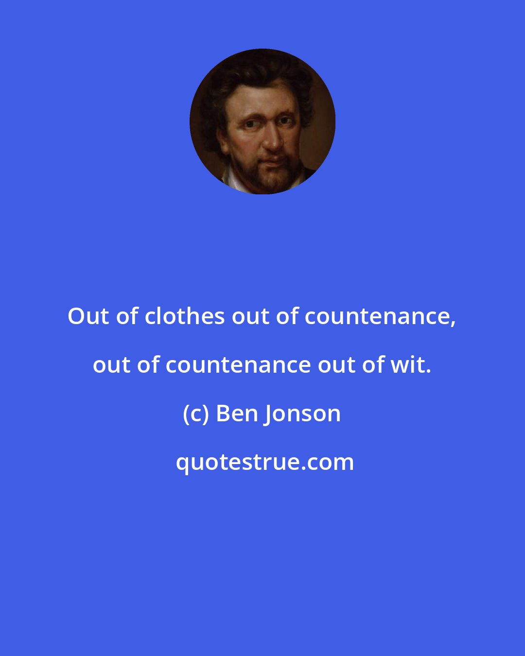 Ben Jonson: Out of clothes out of countenance, out of countenance out of wit.