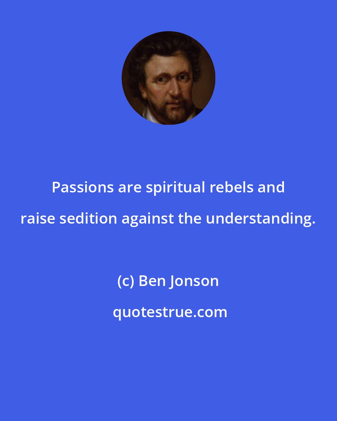 Ben Jonson: Passions are spiritual rebels and raise sedition against the understanding.