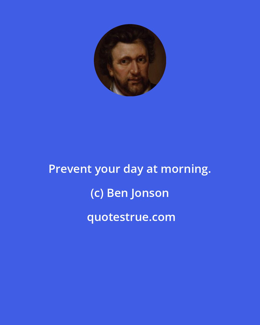 Ben Jonson: Prevent your day at morning.