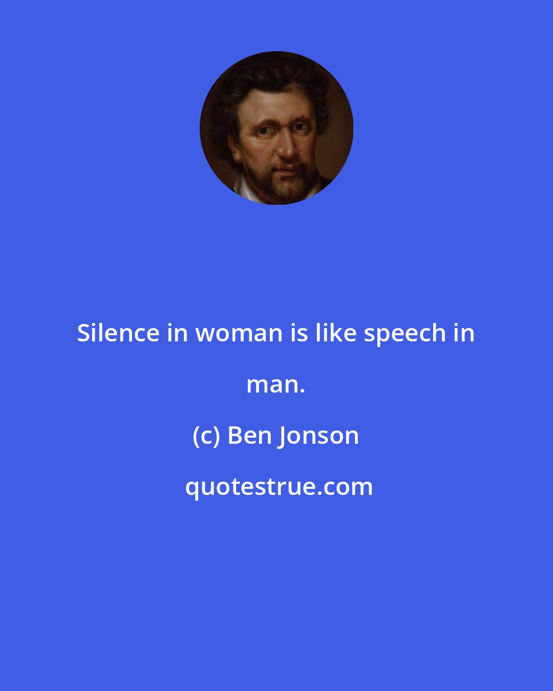 Ben Jonson: Silence in woman is like speech in man.