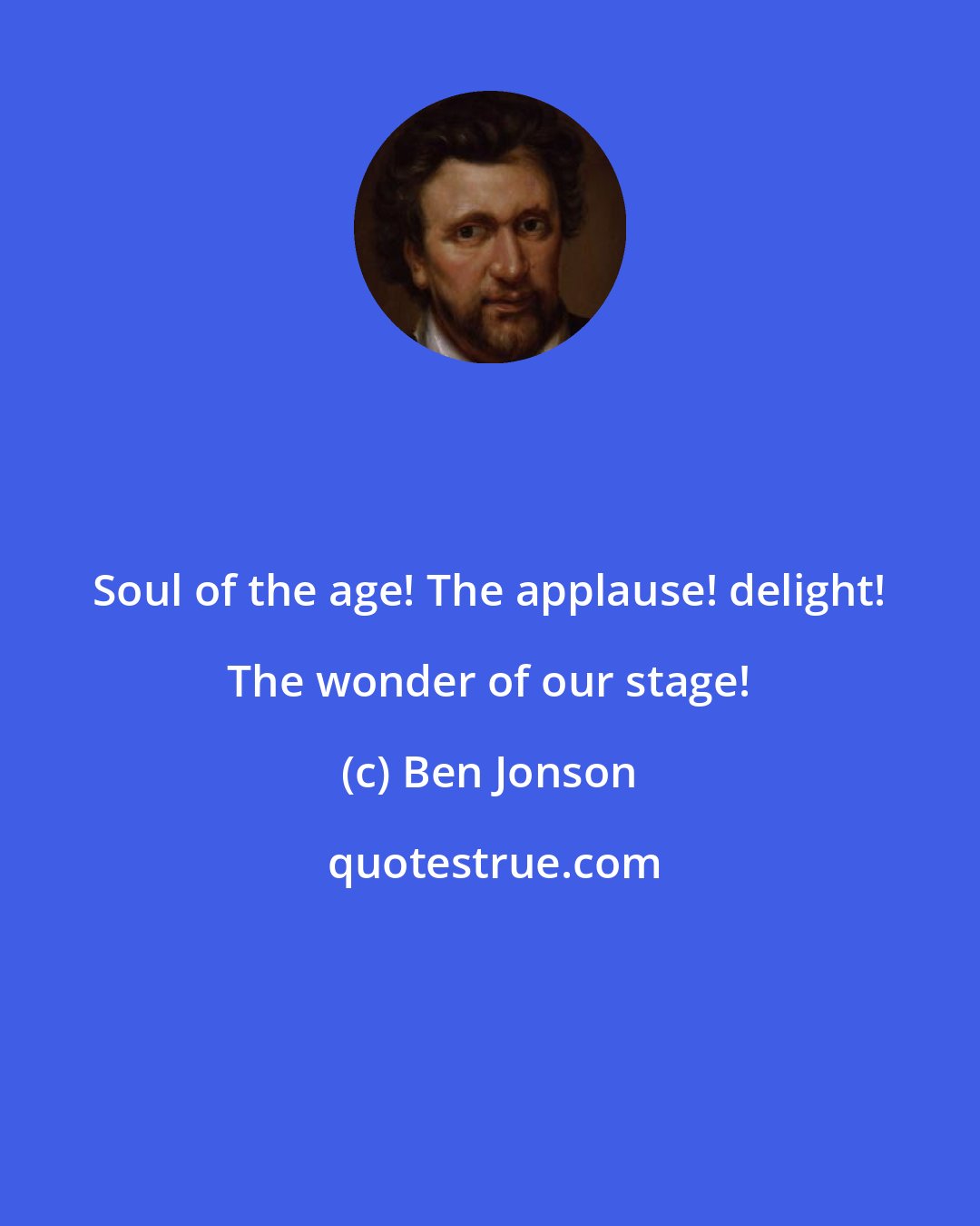 Ben Jonson: Soul of the age! The applause! delight! The wonder of our stage!