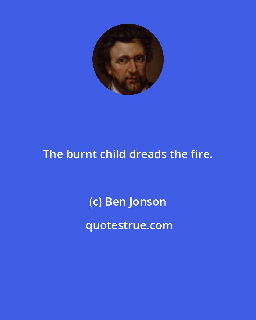 Ben Jonson: The burnt child dreads the fire.