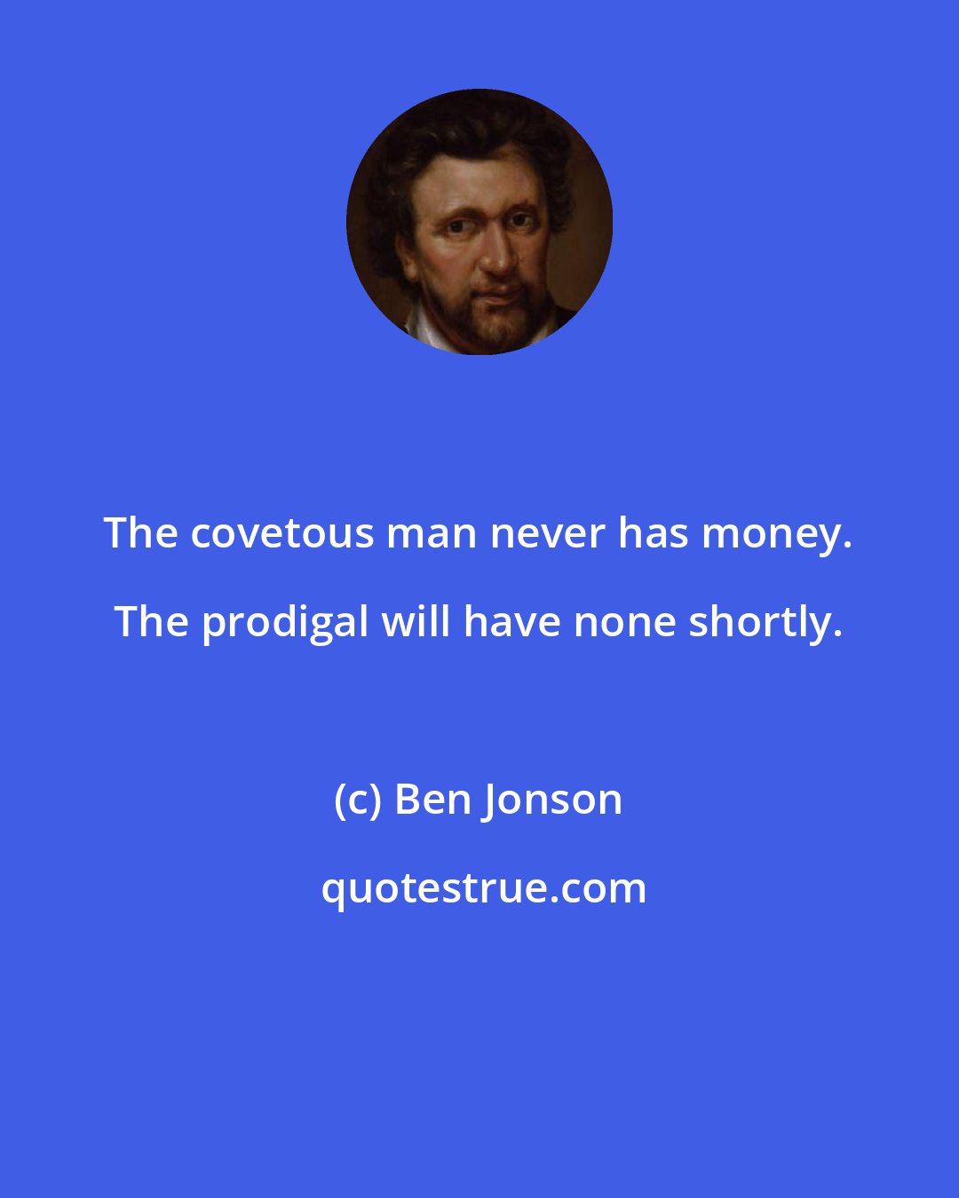 Ben Jonson: The covetous man never has money. The prodigal will have none shortly.